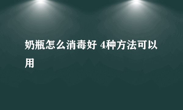 奶瓶怎么消毒好 4种方法可以用