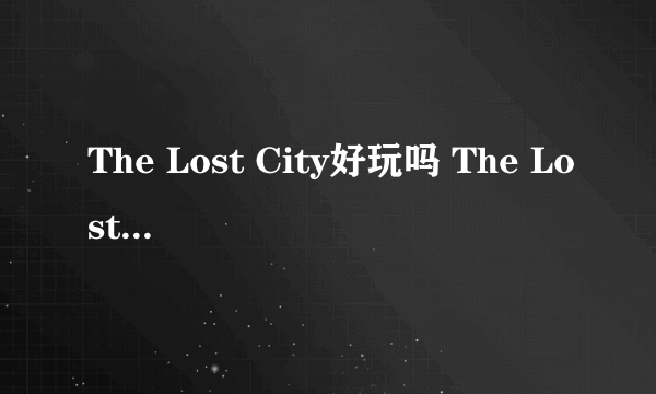 The Lost City好玩吗 The Lost City玩法简介