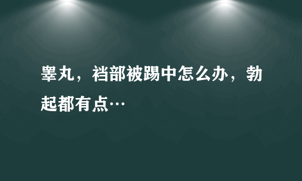 睾丸，裆部被踢中怎么办，勃起都有点…