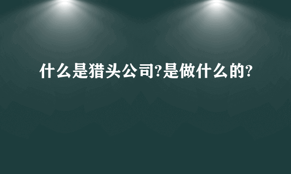 什么是猎头公司?是做什么的?