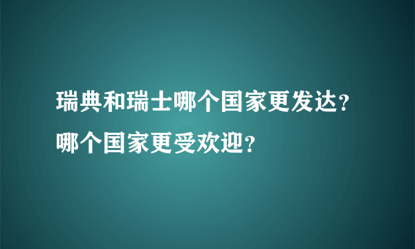 瑞典和瑞士哪个国家更发达？哪个国家更受欢迎？