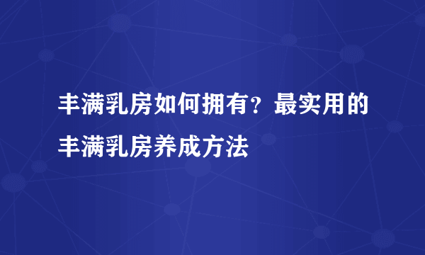 丰满乳房如何拥有？最实用的丰满乳房养成方法