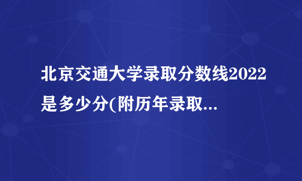 北京交通大学录取分数线2022是多少分(附历年录取分数线)