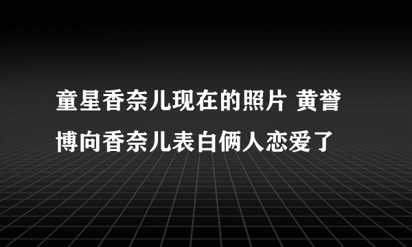 童星香奈儿现在的照片 黄誉博向香奈儿表白俩人恋爱了