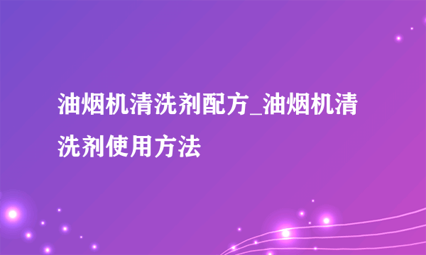 油烟机清洗剂配方_油烟机清洗剂使用方法