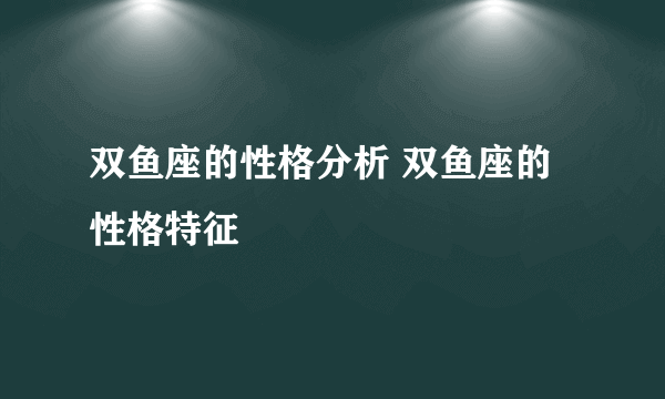 双鱼座的性格分析 双鱼座的性格特征