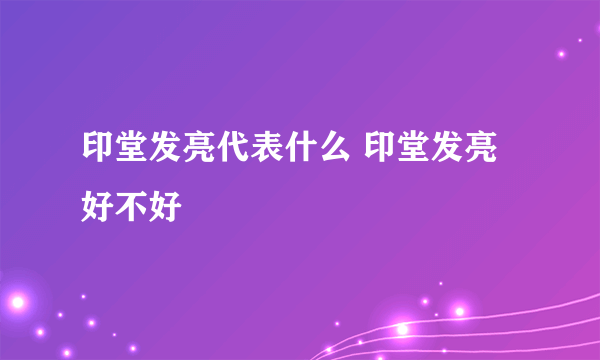 印堂发亮代表什么 印堂发亮好不好