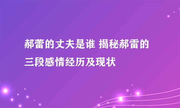 郝蕾的丈夫是谁 揭秘郝雷的三段感情经历及现状