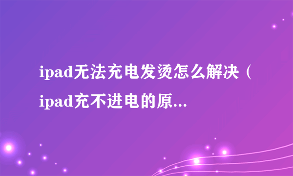 ipad无法充电发烫怎么解决（ipad充不进电的原因和解决方法）