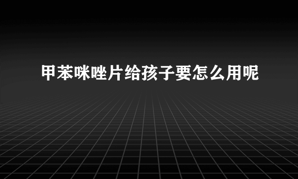 甲苯咪唑片给孩子要怎么用呢