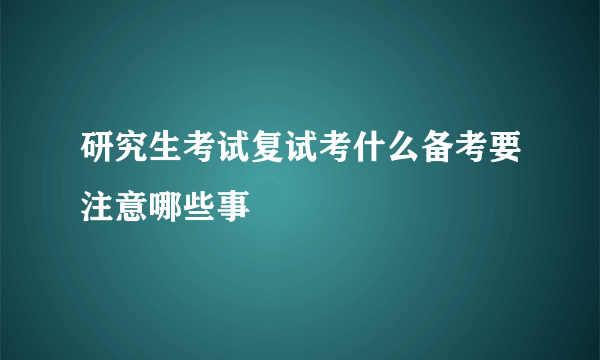 研究生考试复试考什么备考要注意哪些事