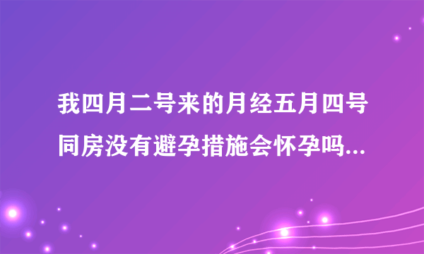 我四月二号来的月经五月四号同房没有避孕措施会怀孕吗？平常月经不准