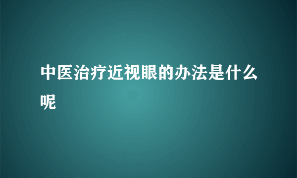 中医治疗近视眼的办法是什么呢