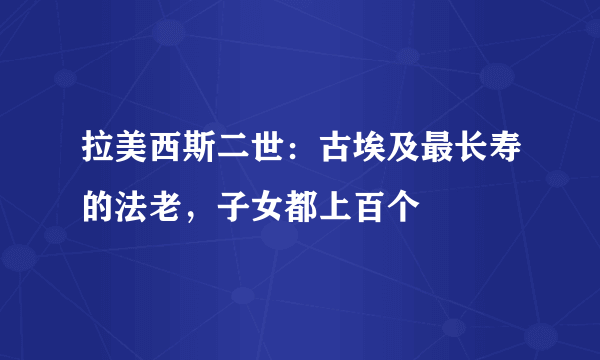 拉美西斯二世：古埃及最长寿的法老，子女都上百个