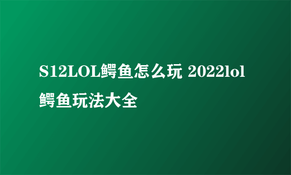 S12LOL鳄鱼怎么玩 2022lol鳄鱼玩法大全