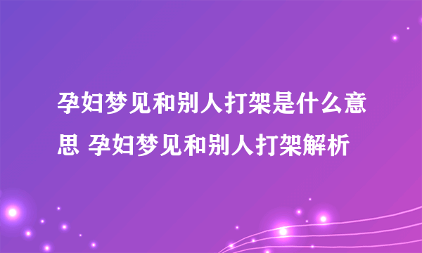 孕妇梦见和别人打架是什么意思 孕妇梦见和别人打架解析