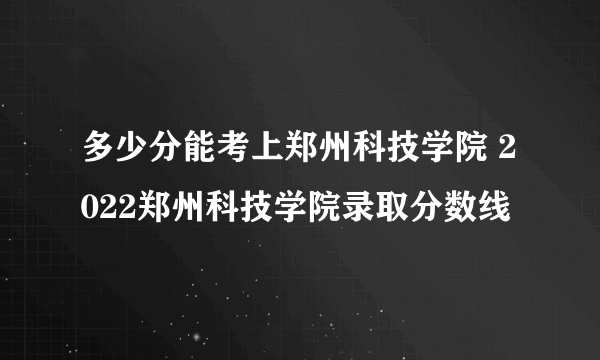 多少分能考上郑州科技学院 2022郑州科技学院录取分数线