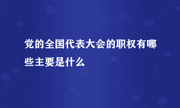 党的全国代表大会的职权有哪些主要是什么