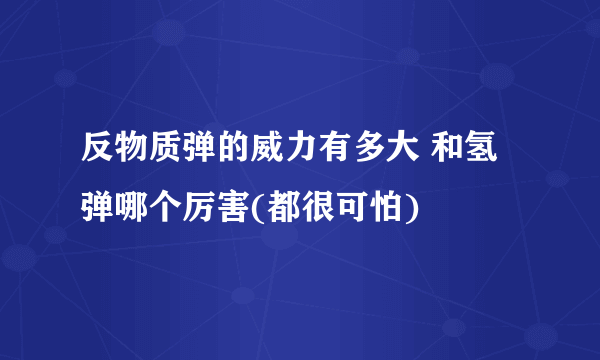 反物质弹的威力有多大 和氢弹哪个厉害(都很可怕)