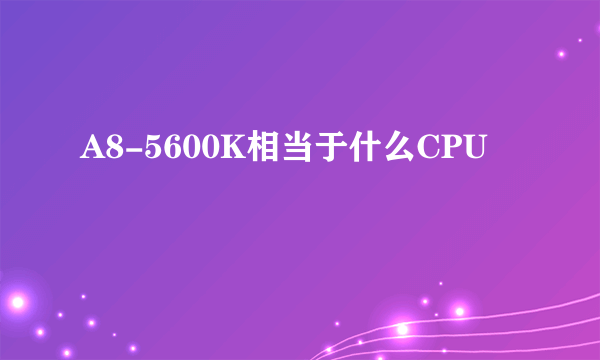 A8-5600K相当于什么CPU