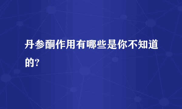 丹参酮作用有哪些是你不知道的?