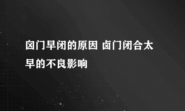 囟门早闭的原因 卤门闭合太早的不良影响