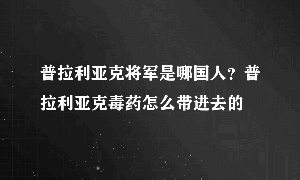 普拉利亚克将军是哪国人？普拉利亚克毒药怎么带进去的