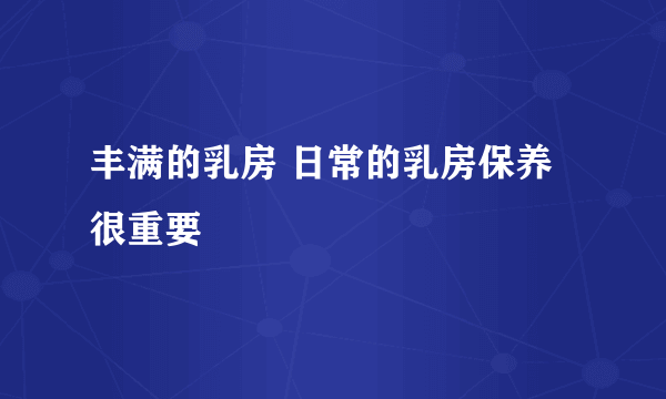 丰满的乳房 日常的乳房保养很重要