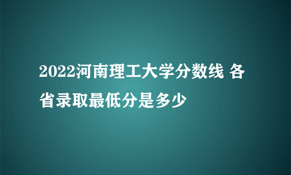 2022河南理工大学分数线 各省录取最低分是多少