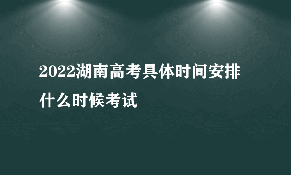 2022湖南高考具体时间安排 什么时候考试