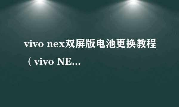 vivo nex双屏版电池更换教程（vivo NEX双屏版首发图文拆解）