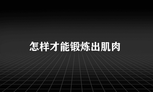 怎样才能锻炼出肌肉 