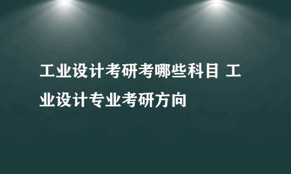 工业设计考研考哪些科目 工业设计专业考研方向