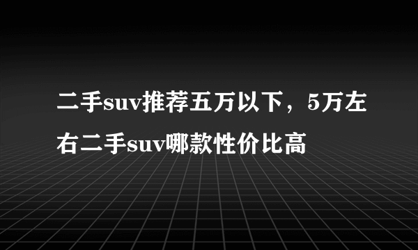 二手suv推荐五万以下，5万左右二手suv哪款性价比高