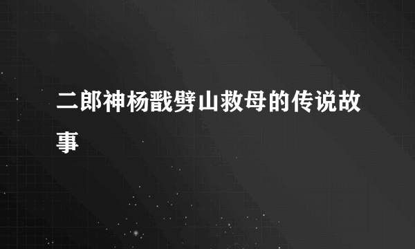 二郎神杨戬劈山救母的传说故事