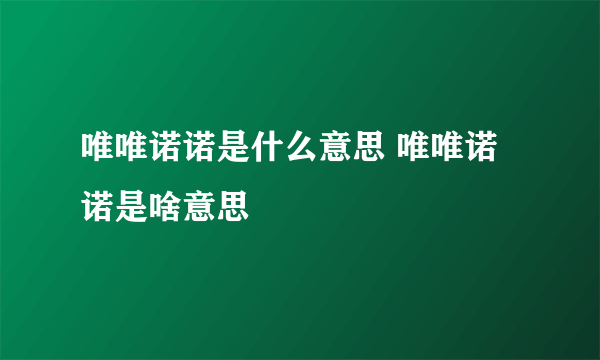 唯唯诺诺是什么意思 唯唯诺诺是啥意思