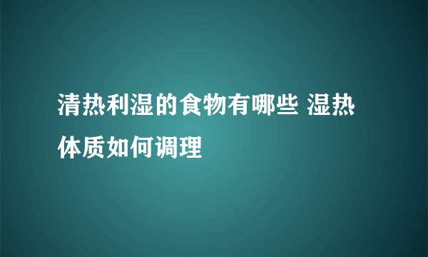 清热利湿的食物有哪些 湿热体质如何调理