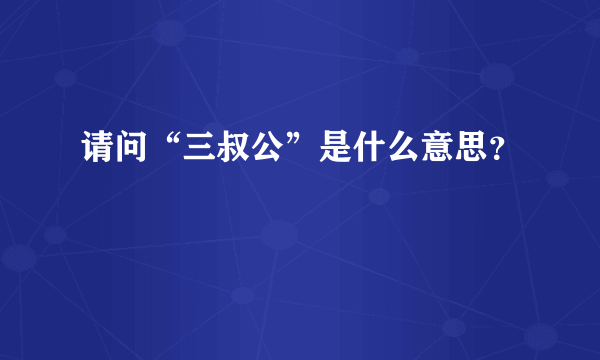 请问“三叔公”是什么意思？