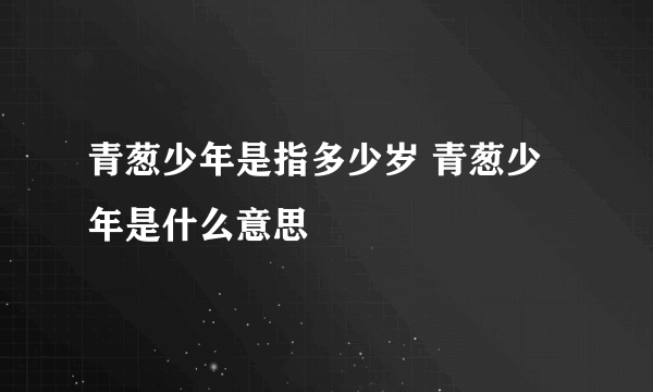 青葱少年是指多少岁 青葱少年是什么意思