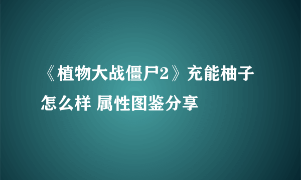 《植物大战僵尸2》充能柚子怎么样 属性图鉴分享