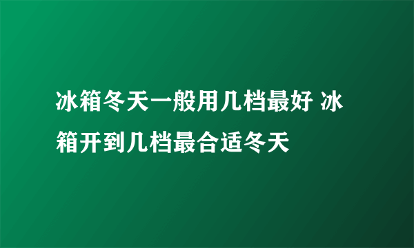 冰箱冬天一般用几档最好 冰箱开到几档最合适冬天