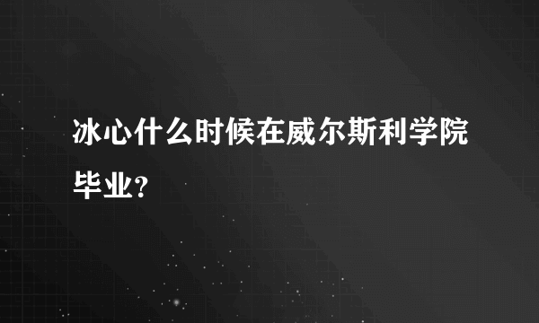 冰心什么时候在威尔斯利学院毕业？