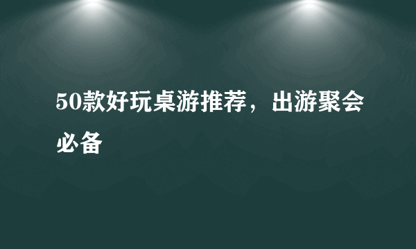 50款好玩桌游推荐，出游聚会必备