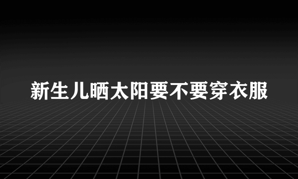 新生儿晒太阳要不要穿衣服