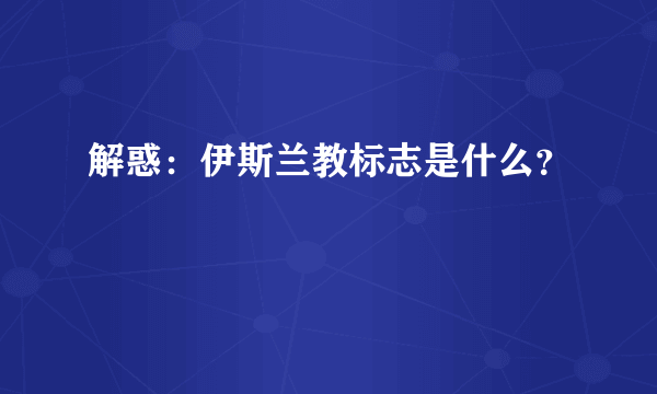 解惑：伊斯兰教标志是什么？