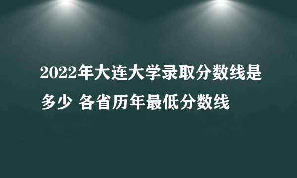 2022年大连大学录取分数线是多少 各省历年最低分数线