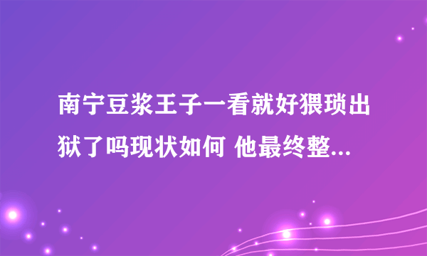 南宁豆浆王子一看就好猥琐出狱了吗现状如何 他最终整形成功了吗