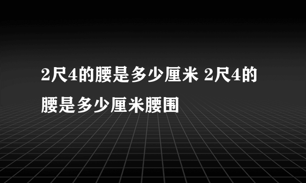 2尺4的腰是多少厘米 2尺4的腰是多少厘米腰围