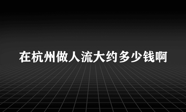 在杭州做人流大约多少钱啊