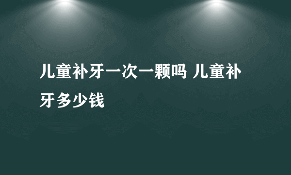 儿童补牙一次一颗吗 儿童补牙多少钱